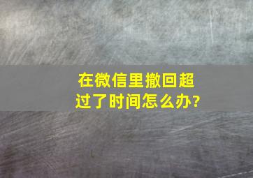 在微信里撤回超过了时间怎么办?