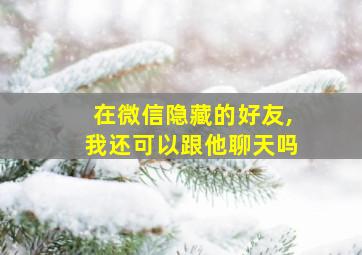 在微信隐藏的好友,我还可以跟他聊天吗