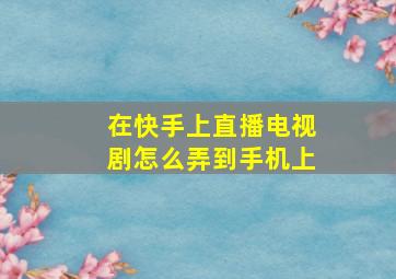 在快手上直播电视剧怎么弄到手机上