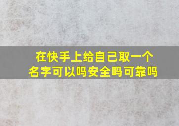 在快手上给自己取一个名字可以吗安全吗可靠吗