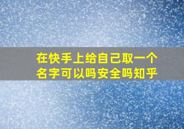 在快手上给自己取一个名字可以吗安全吗知乎