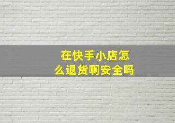 在快手小店怎么退货啊安全吗