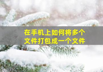 在手机上如何将多个文件打包成一个文件