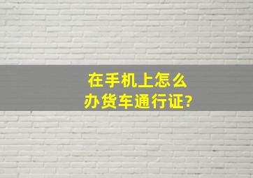 在手机上怎么办货车通行证?