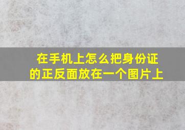 在手机上怎么把身份证的正反面放在一个图片上