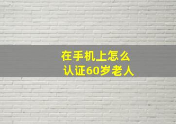 在手机上怎么认证60岁老人