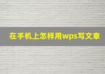 在手机上怎样用wps写文章