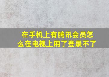 在手机上有腾讯会员怎么在电视上用了登录不了