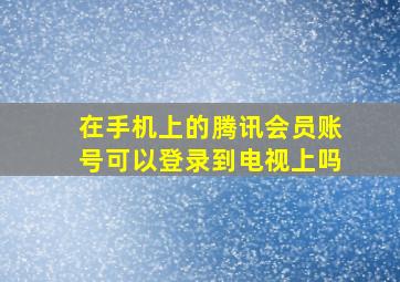 在手机上的腾讯会员账号可以登录到电视上吗