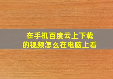 在手机百度云上下载的视频怎么在电脑上看