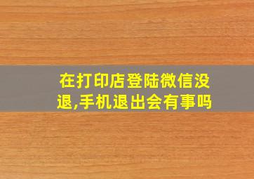 在打印店登陆微信没退,手机退出会有事吗