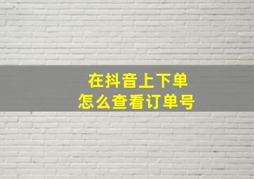 在抖音上下单怎么查看订单号