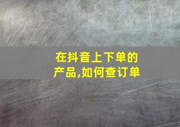 在抖音上下单的产品,如何查订单