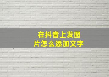 在抖音上发图片怎么添加文字