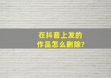 在抖音上发的作品怎么删除?