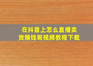 在抖音上怎么直播卖货赚钱呢视频教程下载