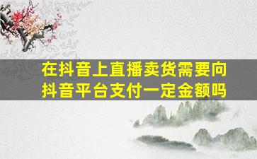 在抖音上直播卖货需要向抖音平台支付一定金额吗