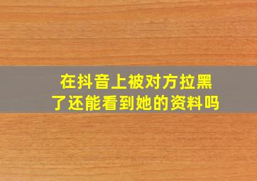 在抖音上被对方拉黑了还能看到她的资料吗