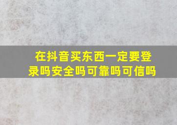 在抖音买东西一定要登录吗安全吗可靠吗可信吗