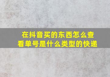 在抖音买的东西怎么查看单号是什么类型的快递