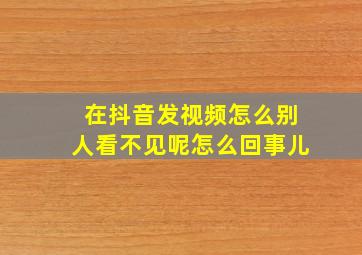 在抖音发视频怎么别人看不见呢怎么回事儿