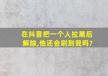 在抖音把一个人拉黑后解除,他还会刷到我吗?