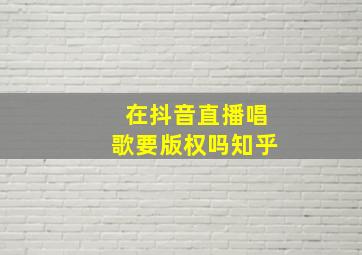 在抖音直播唱歌要版权吗知乎