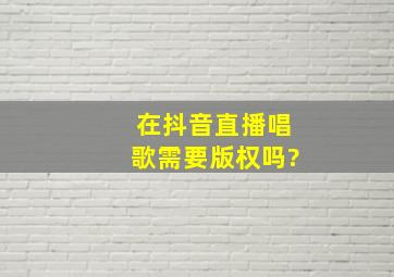 在抖音直播唱歌需要版权吗?