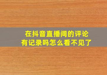 在抖音直播间的评论有记录吗怎么看不见了