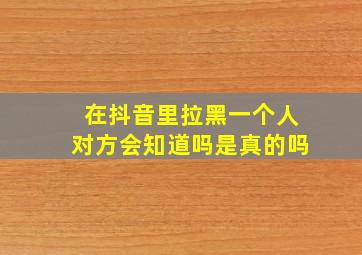 在抖音里拉黑一个人对方会知道吗是真的吗