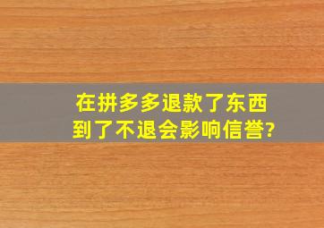 在拼多多退款了东西到了不退会影响信誉?