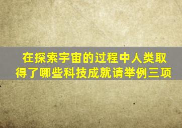 在探索宇宙的过程中人类取得了哪些科技成就请举例三项