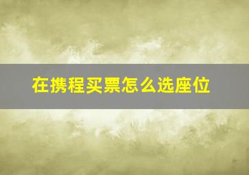 在携程买票怎么选座位