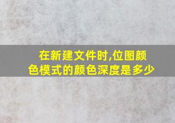 在新建文件时,位图颜色模式的颜色深度是多少