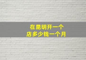 在昆明开一个店多少钱一个月