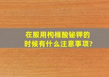 在服用枸橼酸铋钾的时候有什么注意事项?