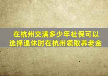 在杭州交满多少年社保可以选择退休时在杭州领取养老金