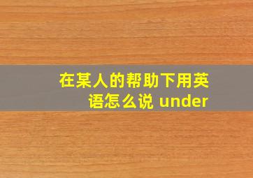 在某人的帮助下用英语怎么说 under