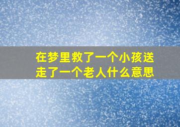 在梦里救了一个小孩送走了一个老人什么意思