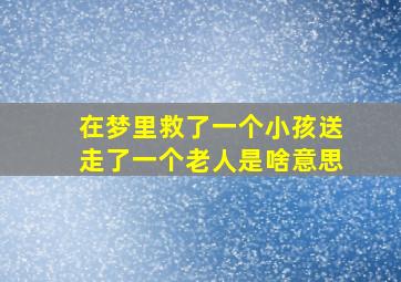 在梦里救了一个小孩送走了一个老人是啥意思