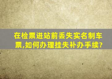 在检票进站前丢失实名制车票,如何办理挂失补办手续?