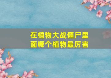 在植物大战僵尸里面哪个植物最厉害