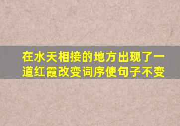 在水天相接的地方出现了一道红霞改变词序使句子不变