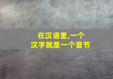 在汉语里,一个汉字就是一个音节