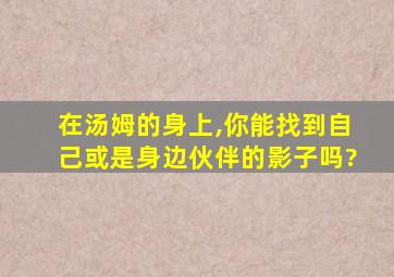 在汤姆的身上,你能找到自己或是身边伙伴的影子吗?