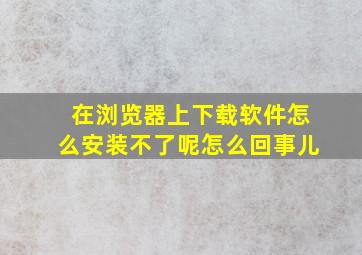 在浏览器上下载软件怎么安装不了呢怎么回事儿