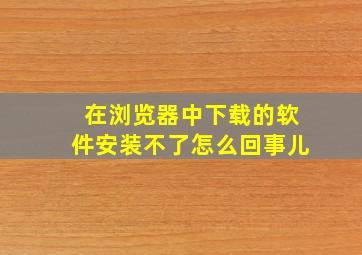 在浏览器中下载的软件安装不了怎么回事儿