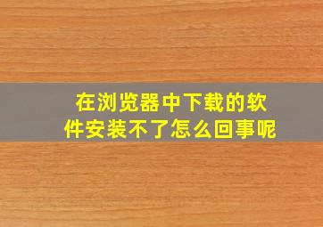 在浏览器中下载的软件安装不了怎么回事呢