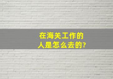 在海关工作的人是怎么去的?