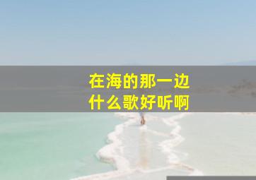 在海的那一边什么歌好听啊